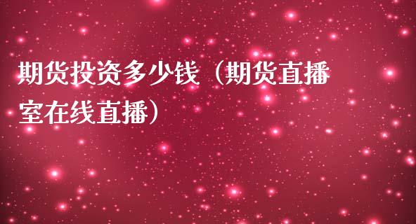 期货投资多少钱（期货直播室在线直播）_https://www.fshengfa.com_非农直播间_第1张