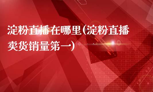 淀粉直播在哪里(淀粉直播卖货销量第一)_https://www.fshengfa.com_期货直播室_第1张