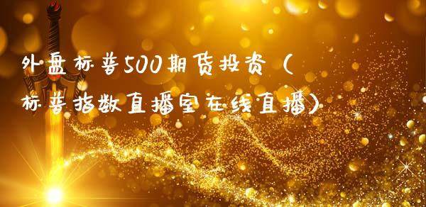 外盘标普500期货投资（标普指数直播室在线直播）_https://www.fshengfa.com_原油期货直播室_第1张