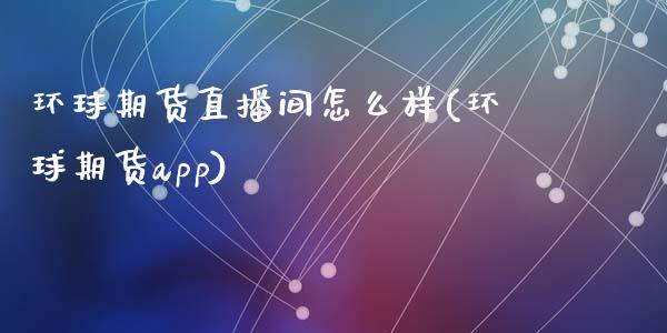 环球期货直播间怎么样(环球期货app)_https://www.fshengfa.com_黄金期货直播室_第1张