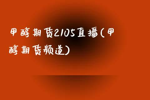 甲醇期货2105直播(甲醇期货频道)_https://www.fshengfa.com_非农直播间_第1张