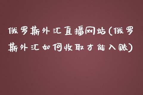 俄罗斯外汇直播网站(俄罗斯外汇如何收取才能入账)_https://www.fshengfa.com_期货直播室_第1张