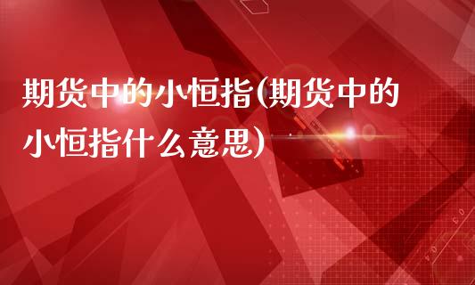 期货中的小恒指(期货中的小恒指什么意思)_https://www.fshengfa.com_非农直播间_第1张