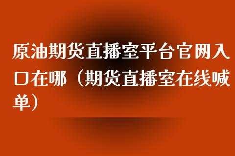 原油期货直播室平台官网入口在哪（期货直播室在线喊单）_https://www.fshengfa.com_期货直播室_第1张