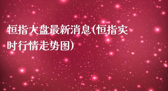 恒指大盘最新消息(恒指实时行情走势图)_https://www.fshengfa.com_非农直播间_第1张