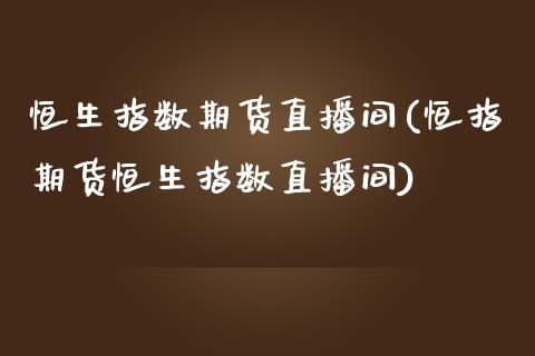 恒生指数期货直播间(恒指期货恒生指数直播间)_https://www.fshengfa.com_外盘期货直播室_第1张