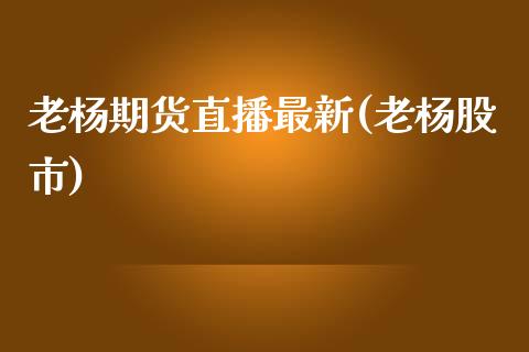 老杨期货直播最新(老杨股市)_https://www.fshengfa.com_恒生指数直播室_第1张