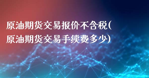 原油期货交易报价不含税(原油期货交易手续费多少)_https://www.fshengfa.com_期货直播室_第1张