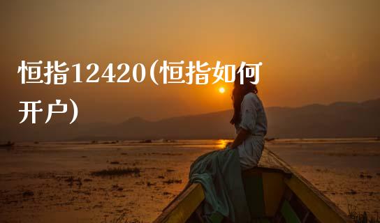 恒指12420(恒指如何开户)_https://www.fshengfa.com_原油期货直播室_第1张