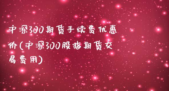 沪深300期货手续费优惠价(沪深300股指期货交易费用)_https://www.fshengfa.com_恒生指数直播室_第1张