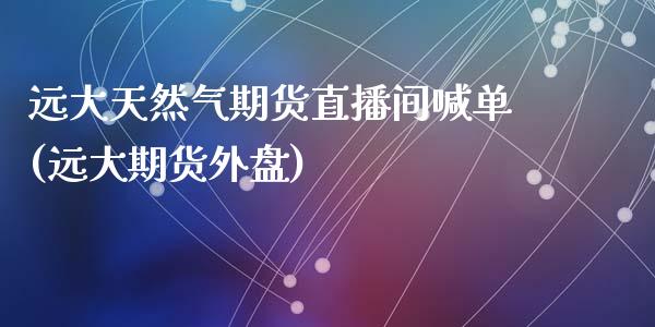 远大天然气期货直播间喊单(远大期货外盘)_https://www.fshengfa.com_期货直播室_第1张