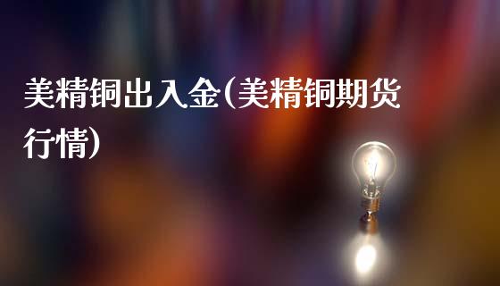 美精铜出入金(美精铜期货行情)_https://www.fshengfa.com_期货直播室_第1张