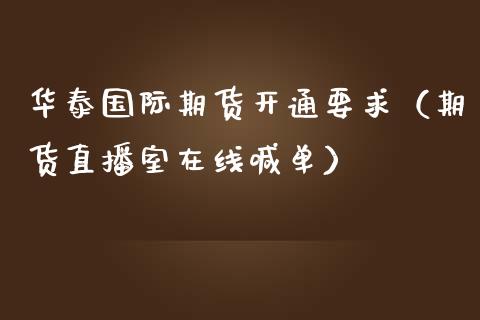 华泰国际期货开通要求（期货直播室在线喊单）_https://www.fshengfa.com_期货直播室_第1张