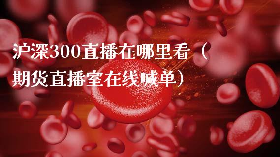 沪深300直播在哪里看（期货直播室在线喊单）_https://www.fshengfa.com_黄金期货直播室_第1张