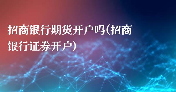 招商银行期货开户吗(招商银行证券开户)_https://www.fshengfa.com_黄金期货直播室_第1张