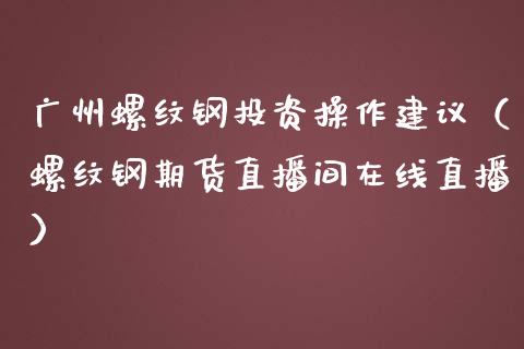 广州螺纹钢投资操作建议（螺纹钢期货直播间在线直播）_https://www.fshengfa.com_外盘期货直播室_第1张