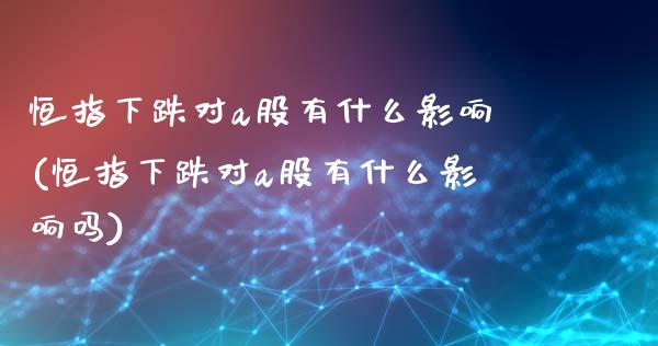 恒指下跌对a股有什么影响(恒指下跌对a股有什么影响吗)_https://www.fshengfa.com_非农直播间_第1张