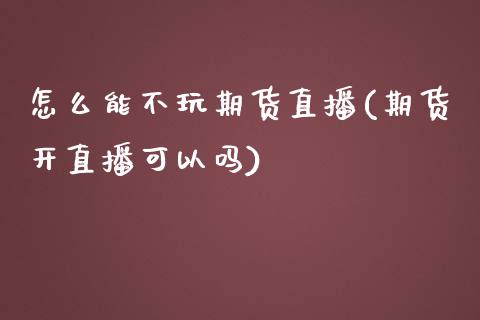 怎么能不玩期货直播(期货开直播可以吗)_https://www.fshengfa.com_非农直播间_第1张