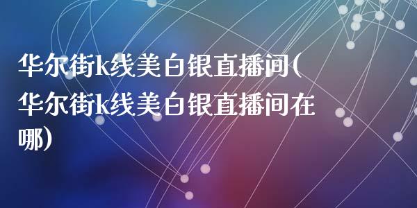 华尔街k线美白银直播间(华尔街k线美白银直播间在哪)_https://www.fshengfa.com_黄金期货直播室_第1张