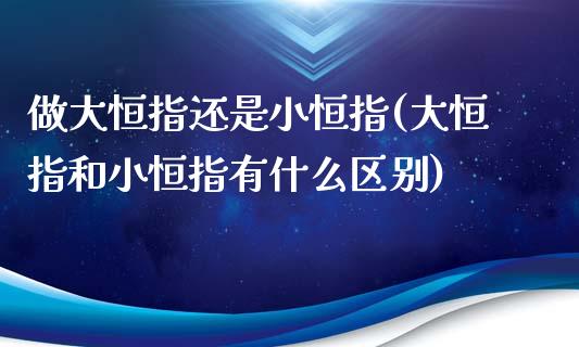 做大恒指还是小恒指(大恒指和小恒指有什么区别)_https://www.fshengfa.com_原油期货直播室_第1张