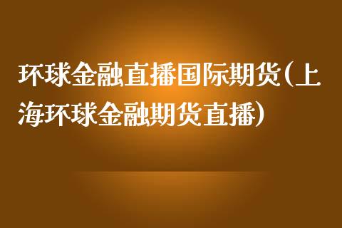 环球金融直播国际期货(上海环球金融期货直播)_https://www.fshengfa.com_非农直播间_第1张