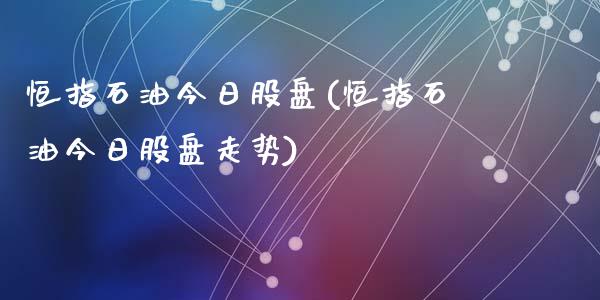 恒指石油今日股盘(恒指石油今日股盘走势)_https://www.fshengfa.com_外盘期货直播室_第1张