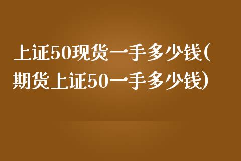 上证50现货一手多少钱(期货上证50一手多少钱)_https://www.fshengfa.com_恒生指数直播室_第1张