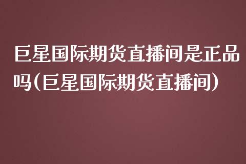 巨星国际期货直播间是正品吗(巨星国际期货直播间)_https://www.fshengfa.com_期货直播室_第1张