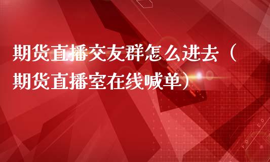 期货直播交友群怎么进去（期货直播室在线喊单）_https://www.fshengfa.com_期货直播室_第1张