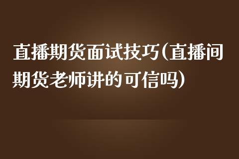 直播期货面试技巧(直播间期货老师讲的可信吗)_https://www.fshengfa.com_原油期货直播室_第1张