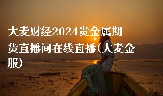 大麦财经2024贵金属期货直播间在线直播(大麦金服)_https://www.fshengfa.com_黄金期货直播室_第1张