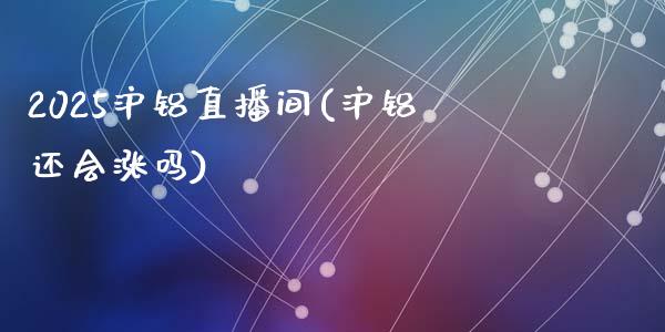 2025沪铝直播间(沪铝还会涨吗)_https://www.fshengfa.com_恒生指数直播室_第1张