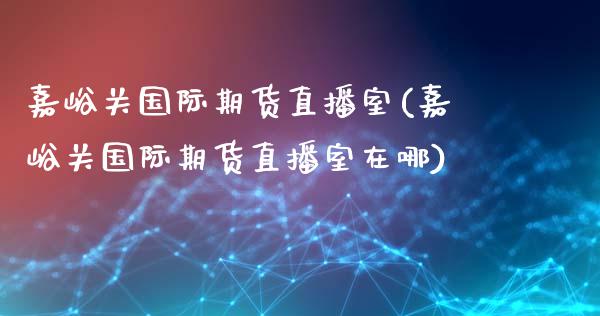 嘉峪关国际期货直播室(嘉峪关国际期货直播室在哪)_https://www.fshengfa.com_黄金期货直播室_第1张