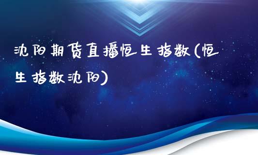 沈阳期货直播恒生指数(恒生指数沈阳)_https://www.fshengfa.com_原油期货直播室_第1张