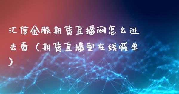 汇信金服期货直播间怎么进去看（期货直播室在线喊单）_https://www.fshengfa.com_非农直播间_第1张