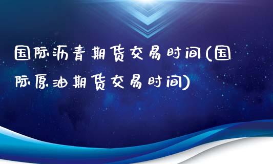 国际沥青期货交易时间(国际原油期货交易时间)_https://www.fshengfa.com_恒生指数直播室_第1张