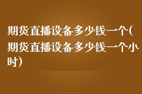 期货直播设备多少钱一个(期货直播设备多少钱一个小时)_https://www.fshengfa.com_期货直播室_第1张