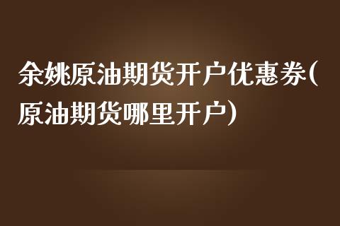 余姚原油期货开户优惠券(原油期货哪里开户)_https://www.fshengfa.com_黄金期货直播室_第1张