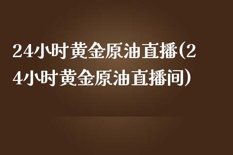 24小时黄金原油直播(24小时黄金原油直播间)_https://www.fshengfa.com_期货直播室_第1张