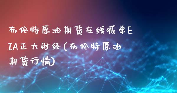 布伦特原油期货在线喊单EIA正大财经(布伦特原油期货行情)_https://www.fshengfa.com_非农直播间_第1张