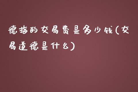 德指的交易费是多少钱(交易道德是什么)_https://www.fshengfa.com_原油期货直播室_第1张