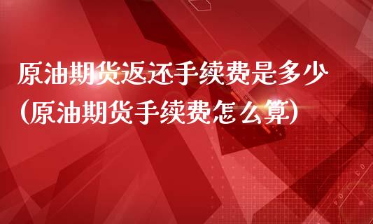 原油期货返还手续费是多少(原油期货手续费怎么算)_https://www.fshengfa.com_非农直播间_第1张