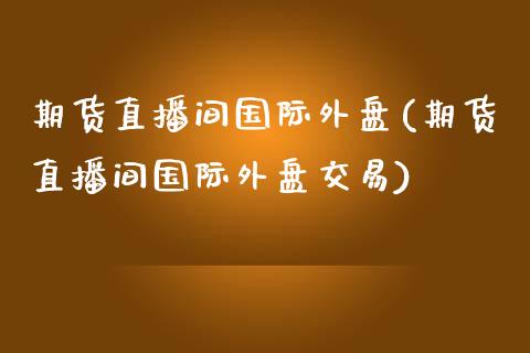 期货直播间国际外盘(期货直播间国际外盘交易)_https://www.fshengfa.com_非农直播间_第1张