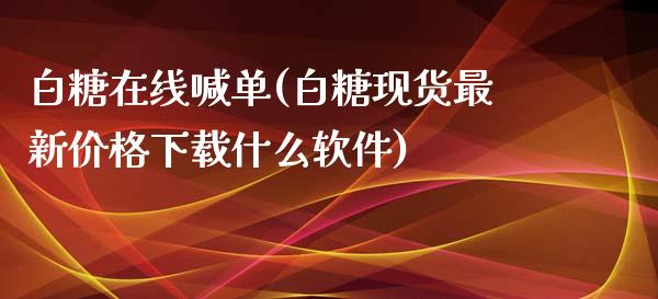 白糖在线喊单(白糖现货最新价格下载什么软件)_https://www.fshengfa.com_外盘期货直播室_第1张