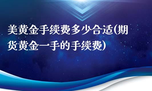 美黄金手续费多少合适(期货黄金一手的手续费)_https://www.fshengfa.com_外盘期货直播室_第1张