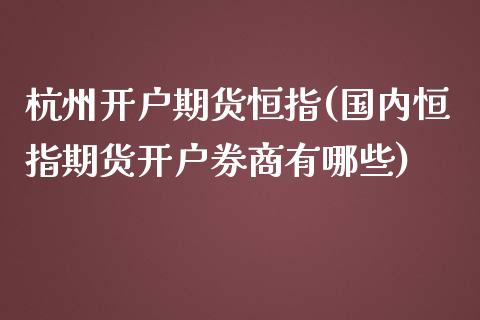 杭州开户期货恒指(国内恒指期货开户券商有哪些)_https://www.fshengfa.com_黄金期货直播室_第1张