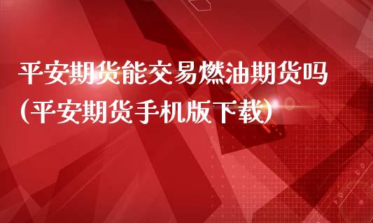 平安期货能交易燃油期货吗(平安期货手机版下载)_https://www.fshengfa.com_原油期货直播室_第1张