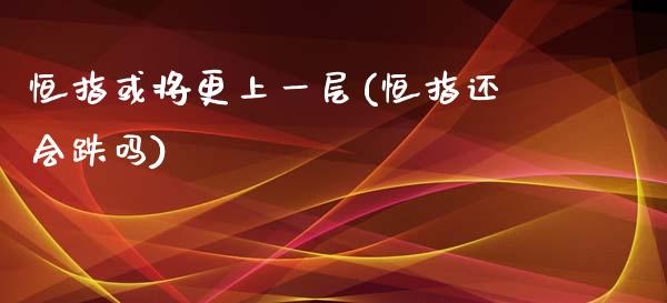 恒指或将更上一层(恒指还会跌吗)_https://www.fshengfa.com_非农直播间_第1张