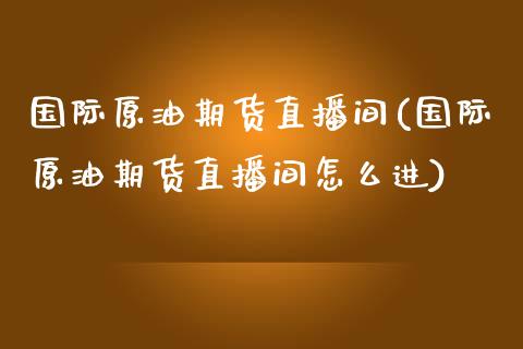 国际原油期货直播间(国际原油期货直播间怎么进)_https://www.fshengfa.com_外盘期货直播室_第1张