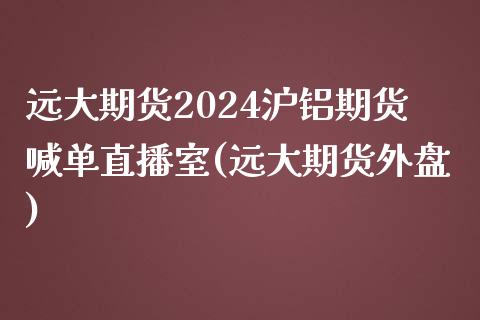 远大期货2024沪铝期货喊单直播室(远大期货外盘)_https://www.fshengfa.com_外盘期货直播室_第1张